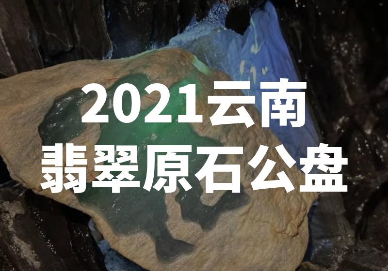 2021云南翡翠原石公盘