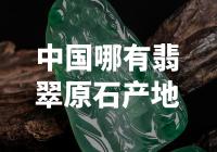 中国翡翠原石产地大揭秘，让你惊喜连连！
