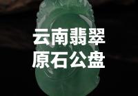 【震撼！云南翡翠原石公盘：惊艳世界的绿色宝藏！】